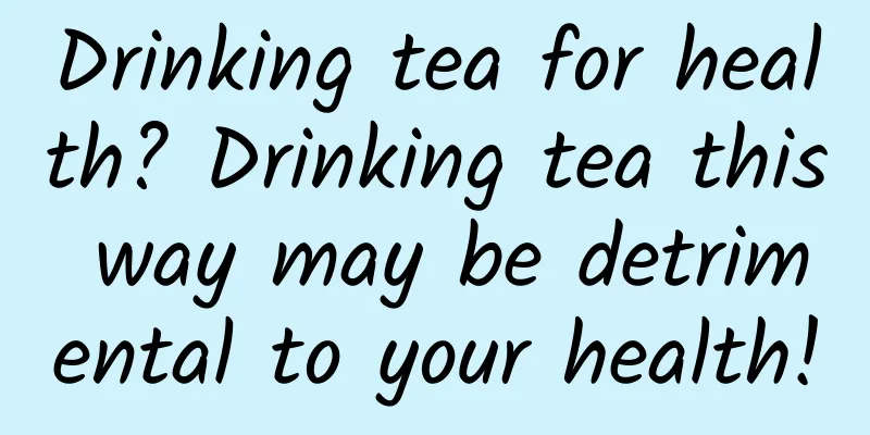 Drinking tea for health? Drinking tea this way may be detrimental to your health!