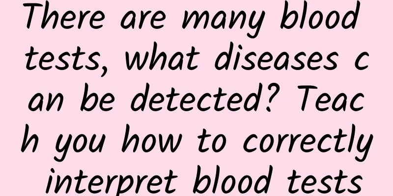 There are many blood tests, what diseases can be detected? Teach you how to correctly interpret blood tests