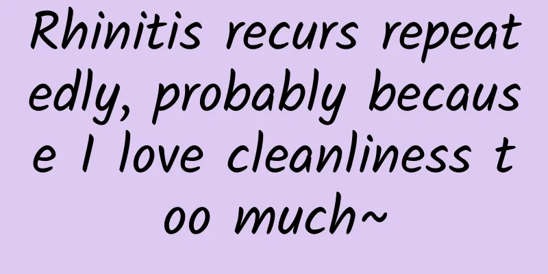 Rhinitis recurs repeatedly, probably because I love cleanliness too much~
