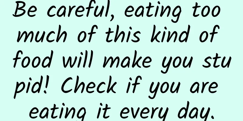 Be careful, eating too much of this kind of food will make you stupid! Check if you are eating it every day.