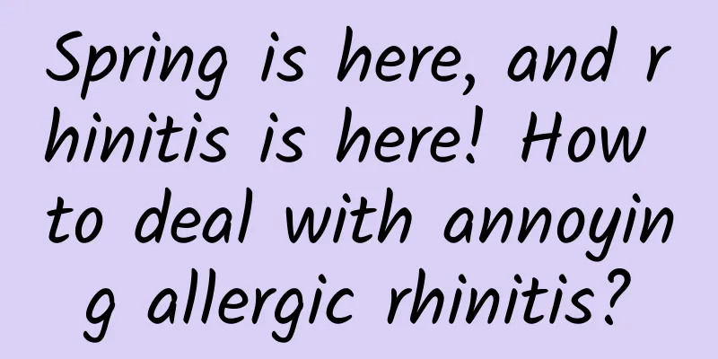 Spring is here, and rhinitis is here! How to deal with annoying allergic rhinitis?