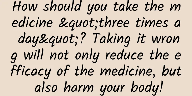 How should you take the medicine "three times a day"? Taking it wrong will not only reduce the efficacy of the medicine, but also harm your body!