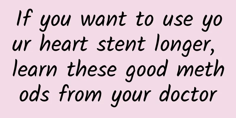 If you want to use your heart stent longer, learn these good methods from your doctor