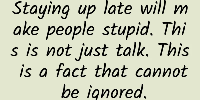 Staying up late will make people stupid. This is not just talk. This is a fact that cannot be ignored.