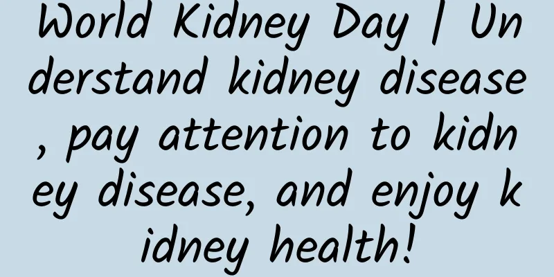 World Kidney Day | Understand kidney disease, pay attention to kidney disease, and enjoy kidney health!