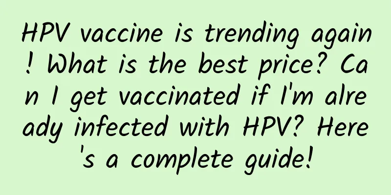 HPV vaccine is trending again! What is the best price? Can I get vaccinated if I'm already infected with HPV? Here's a complete guide!