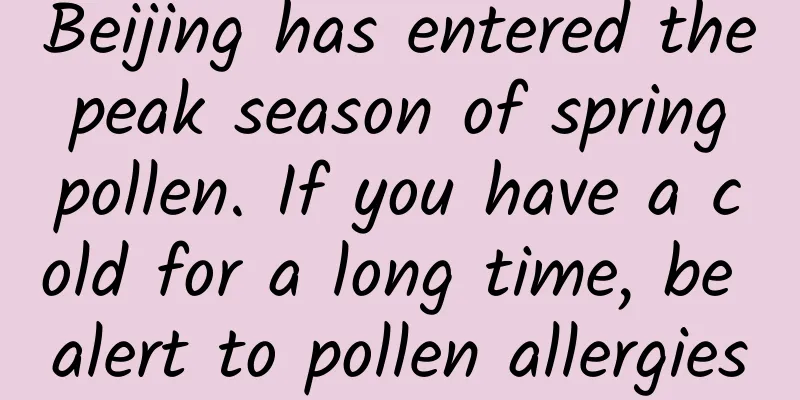 Beijing has entered the peak season of spring pollen. If you have a cold for a long time, be alert to pollen allergies