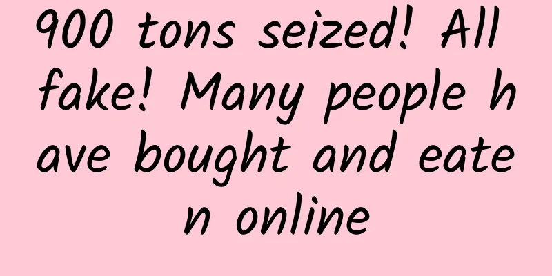 900 tons seized! All fake! Many people have bought and eaten online
