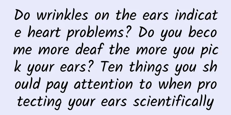 Do wrinkles on the ears indicate heart problems? Do you become more deaf the more you pick your ears? Ten things you should pay attention to when protecting your ears scientifically