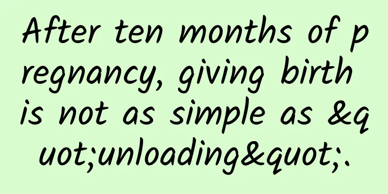 After ten months of pregnancy, giving birth is not as simple as "unloading".
