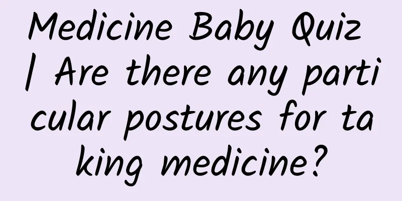 Medicine Baby Quiz | Are there any particular postures for taking medicine?