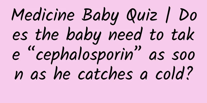 Medicine Baby Quiz | Does the baby need to take “cephalosporin” as soon as he catches a cold?