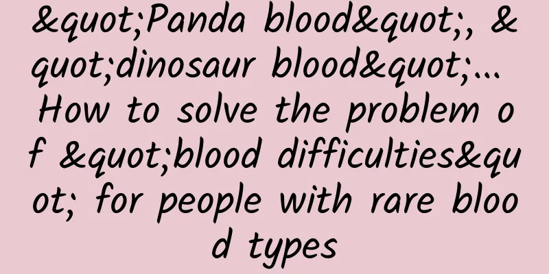 "Panda blood", "dinosaur blood"... How to solve the problem of "blood difficulties" for people with rare blood types