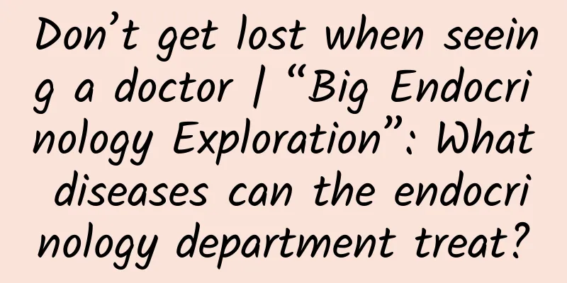 Don’t get lost when seeing a doctor | “Big Endocrinology Exploration”: What diseases can the endocrinology department treat?