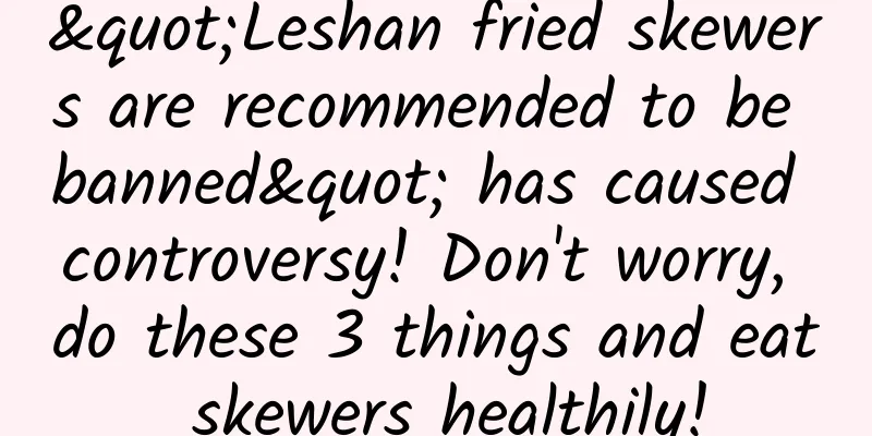 "Leshan fried skewers are recommended to be banned" has caused controversy! Don't worry, do these 3 things and eat skewers healthily!