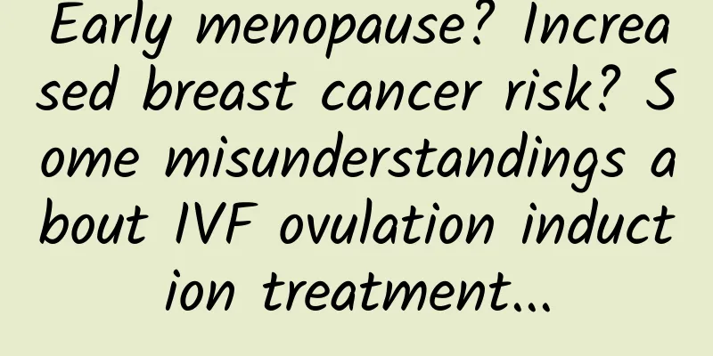 Early menopause? Increased breast cancer risk? Some misunderstandings about IVF ovulation induction treatment...