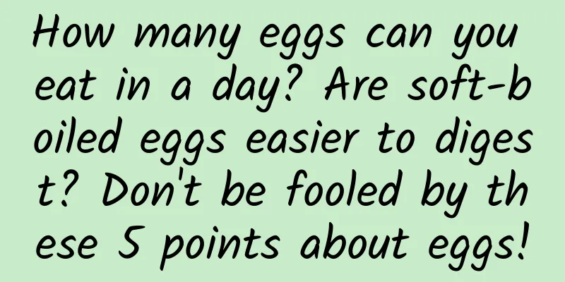 How many eggs can you eat in a day? Are soft-boiled eggs easier to digest? Don't be fooled by these 5 points about eggs!
