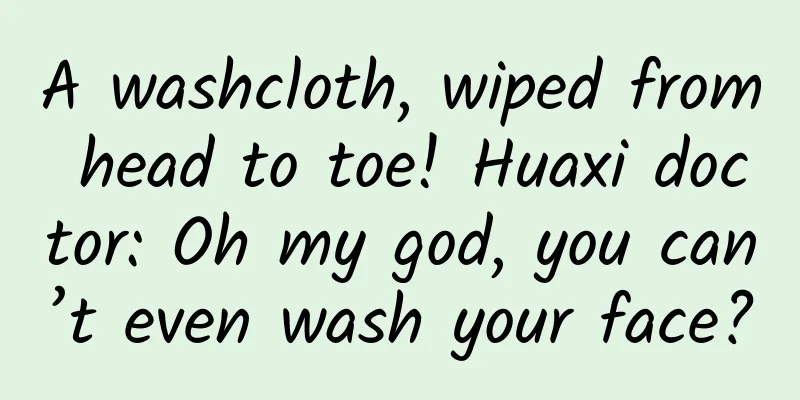 A washcloth, wiped from head to toe! Huaxi doctor: Oh my god, you can’t even wash your face?