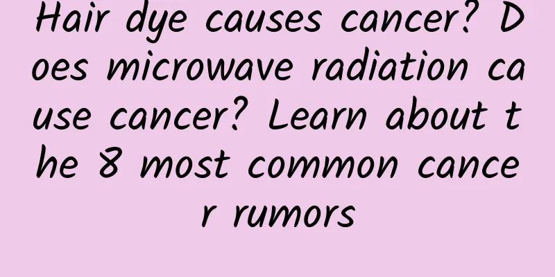 Hair dye causes cancer? Does microwave radiation cause cancer? Learn about the 8 most common cancer rumors