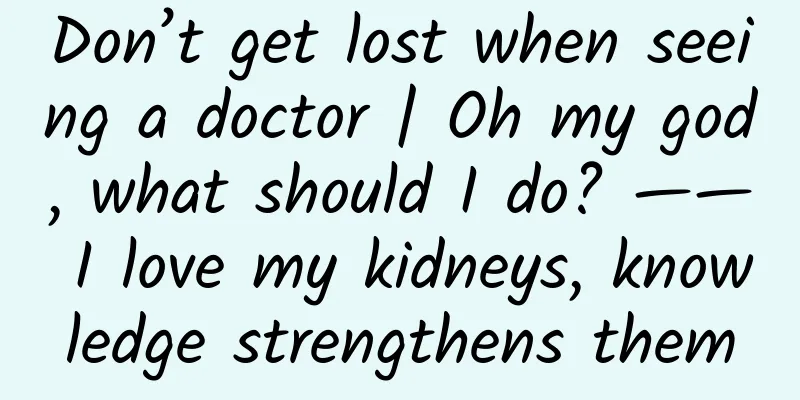 Don’t get lost when seeing a doctor | Oh my god, what should I do? —— I love my kidneys, knowledge strengthens them