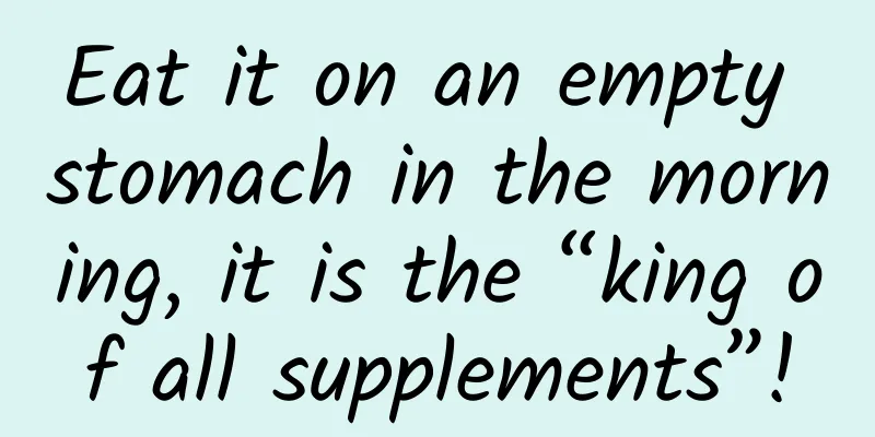 Eat it on an empty stomach in the morning, it is the “king of all supplements”!
