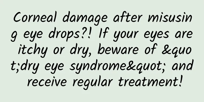Corneal damage after misusing eye drops?! If your eyes are itchy or dry, beware of "dry eye syndrome" and receive regular treatment!