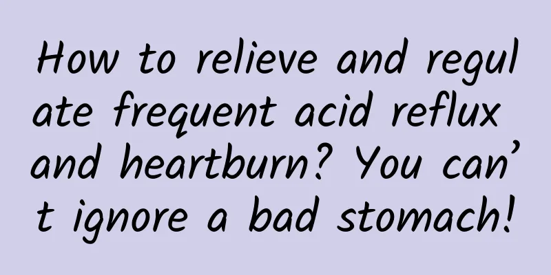 How to relieve and regulate frequent acid reflux and heartburn? You can’t ignore a bad stomach!