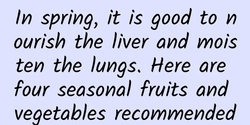 In spring, it is good to nourish the liver and moisten the lungs. Here are four seasonal fruits and vegetables recommended