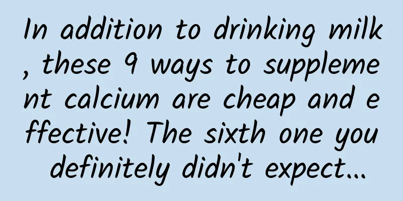 In addition to drinking milk, these 9 ways to supplement calcium are cheap and effective! The sixth one you definitely didn't expect...