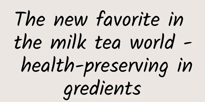 The new favorite in the milk tea world - health-preserving ingredients