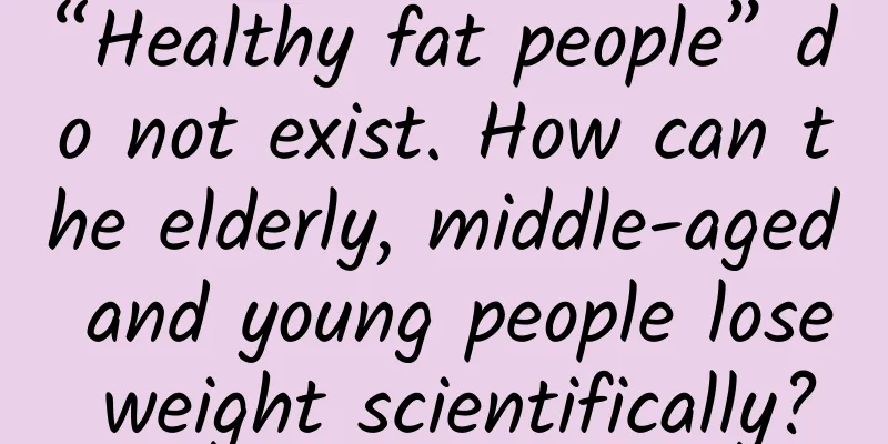 “Healthy fat people” do not exist. How can the elderly, middle-aged and young people lose weight scientifically?
