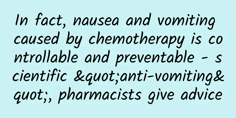 In fact, nausea and vomiting caused by chemotherapy is controllable and preventable - scientific "anti-vomiting", pharmacists give advice