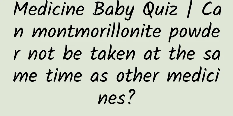 Medicine Baby Quiz | Can montmorillonite powder not be taken at the same time as other medicines?