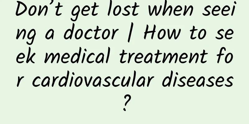 Don’t get lost when seeing a doctor | How to seek medical treatment for cardiovascular diseases?