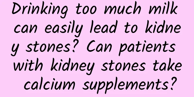 Drinking too much milk can easily lead to kidney stones? Can patients with kidney stones take calcium supplements?