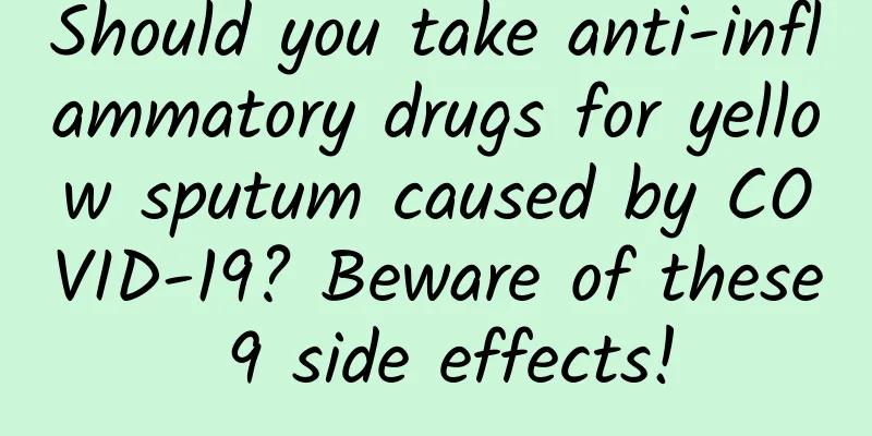 Should you take anti-inflammatory drugs for yellow sputum caused by COVID-19? Beware of these 9 side effects!