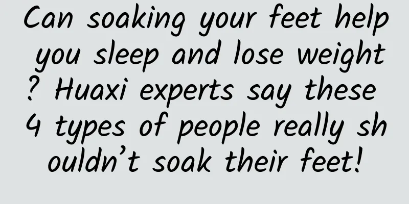 Can soaking your feet help you sleep and lose weight? Huaxi experts say these 4 types of people really shouldn’t soak their feet!