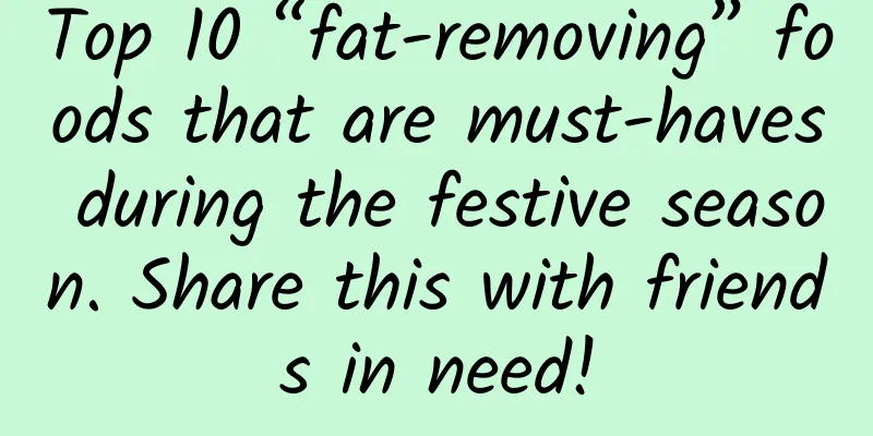 Top 10 “fat-removing” foods that are must-haves during the festive season. Share this with friends in need!