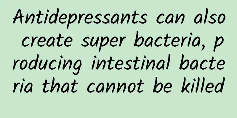 Antidepressants can also create super bacteria, producing intestinal bacteria that cannot be killed