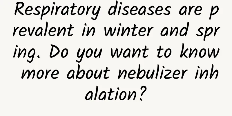 Respiratory diseases are prevalent in winter and spring. Do you want to know more about nebulizer inhalation?