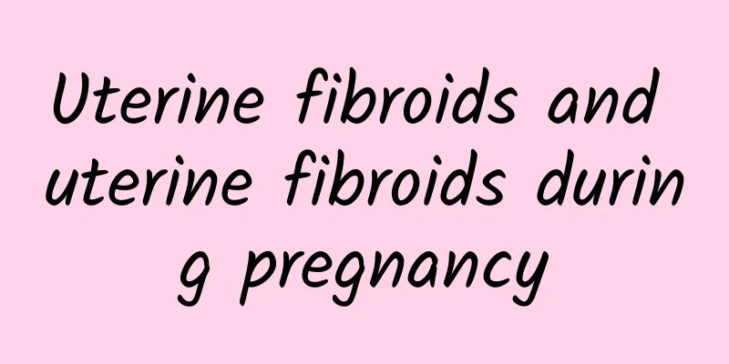 Uterine fibroids and uterine fibroids during pregnancy