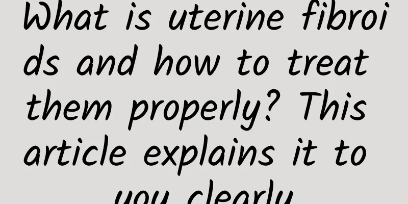 What is uterine fibroids and how to treat them properly? This article explains it to you clearly