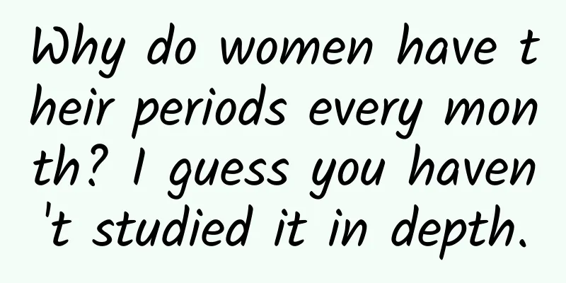 Why do women have their periods every month? I guess you haven't studied it in depth.