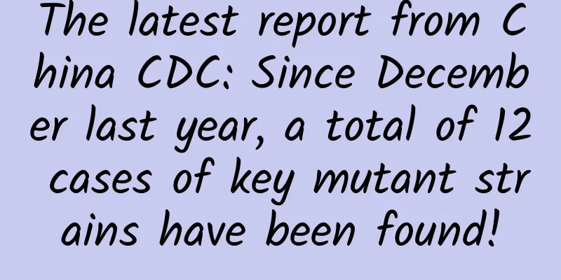 The latest report from China CDC: Since December last year, a total of 12 cases of key mutant strains have been found!