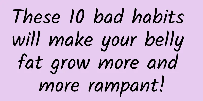 These 10 bad habits will make your belly fat grow more and more rampant!