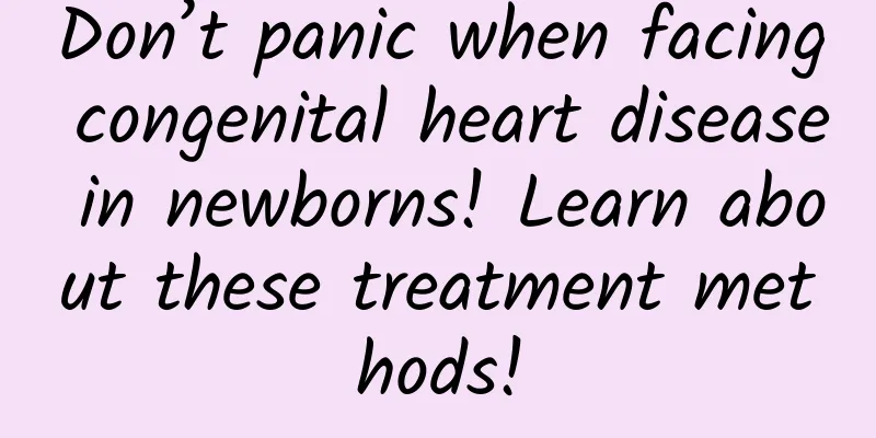 Don’t panic when facing congenital heart disease in newborns! Learn about these treatment methods!