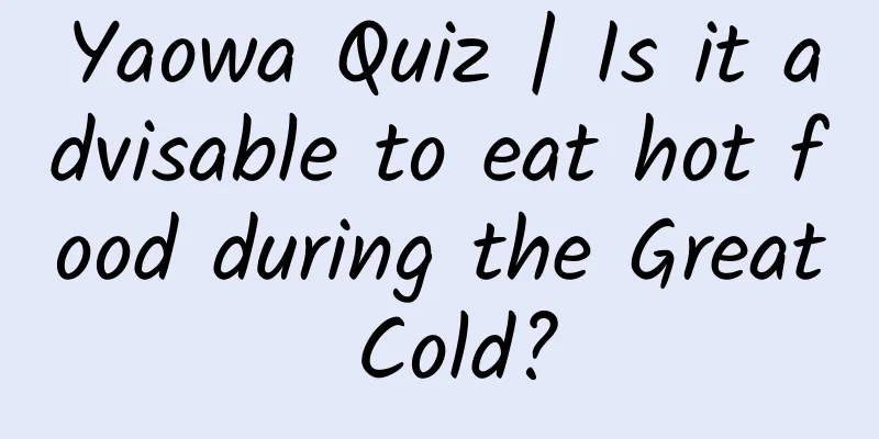 Yaowa Quiz | Is it advisable to eat hot food during the Great Cold?