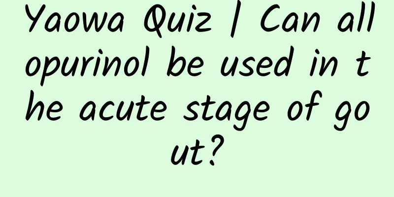 Yaowa Quiz | Can allopurinol be used in the acute stage of gout?