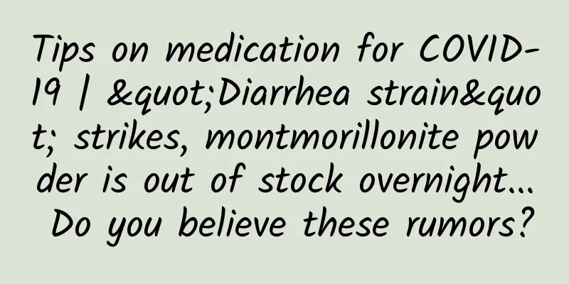 Tips on medication for COVID-19 | "Diarrhea strain" strikes, montmorillonite powder is out of stock overnight... Do you believe these rumors?