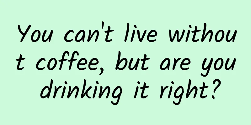 You can't live without coffee, but are you drinking it right?